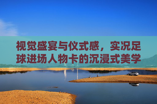 视觉盛宴与仪式感，实况足球进场人物卡的沉浸式美学