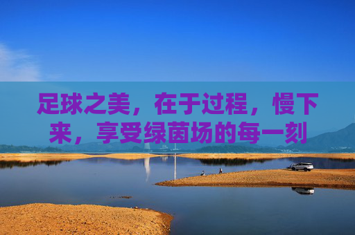 足球之美，在于过程，慢下来，享受绿茵场的每一刻