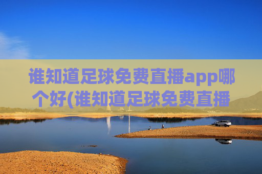 谁知道足球免费直播app哪个好(谁知道足球免费直播app哪个好用点)