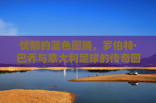 忧郁的蓝色图腾，罗伯特·巴乔与意大利足球的传奇回响