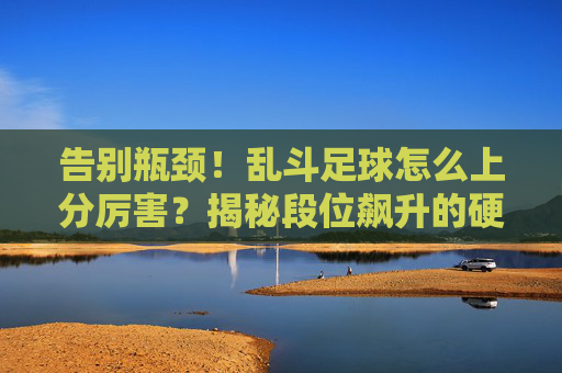 告别瓶颈!乱斗足球怎么上分厉害?揭秘段位飙升的硬核技巧