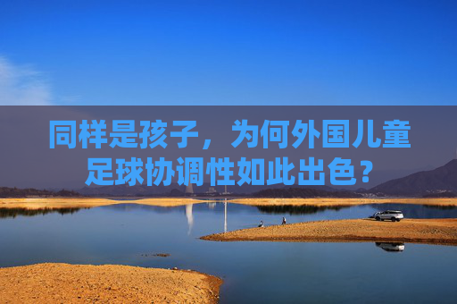 同样是孩子,为何外国儿童足球协调性如此出色?