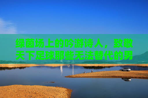 绿茵场上的吟游诗人,致敬天下足球那些无法替代的男主持人