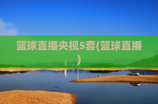 篮球直播央视5套(篮球直播)