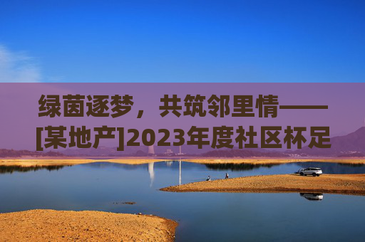 绿茵逐梦，共筑邻里情——[某地产]2023年度社区杯足球友谊赛圆满落幕