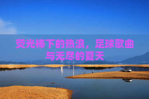 荧光棒下的热浪,足球歌曲与无尽的夏天