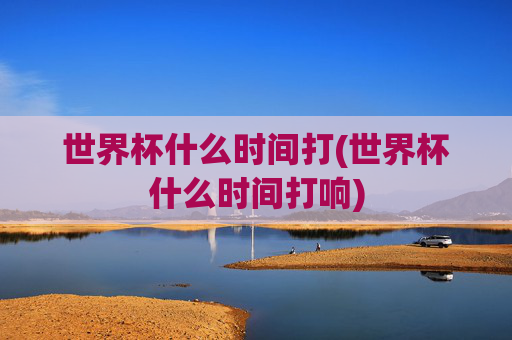 世界杯什么时间打(世界杯什么时间打响)