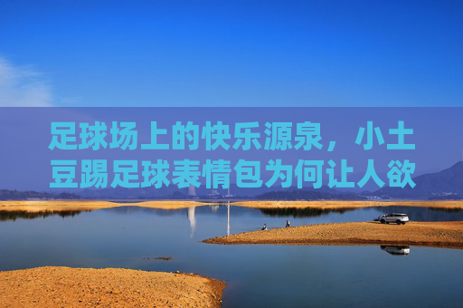足球场上的快乐源泉,小土豆踢足球表情包为何让人欲罢不能?
