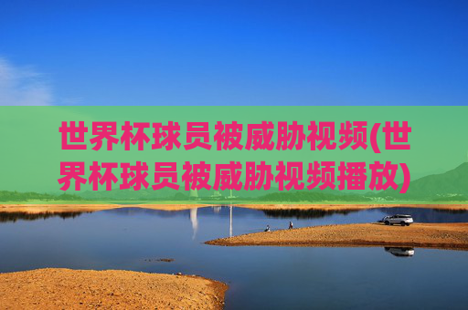 世界杯球员被威胁视频(世界杯球员被威胁视频播放)