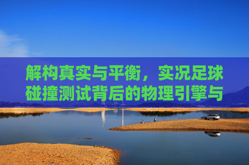 解构真实与平衡，实况足球碰撞测试背后的物理引擎与博弈