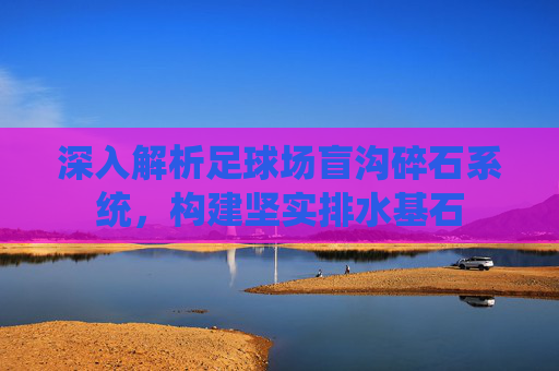 深入解析足球场盲沟碎石系统，构建坚实排水基石