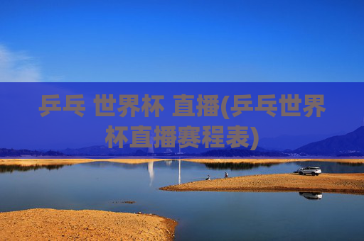 乒乓 世界杯 直播(乒乓世界杯直播赛程表)