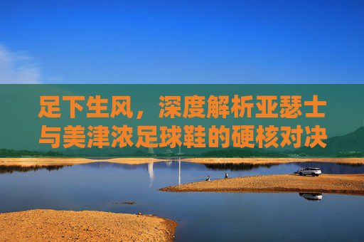 足下生风，深度解析亚瑟士与美津浓足球鞋的硬核对决