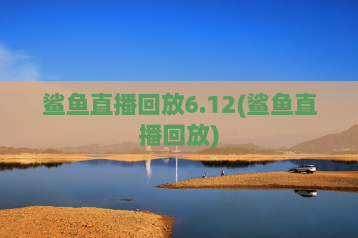 鲨鱼直播回放6.12(鲨鱼直播回放)