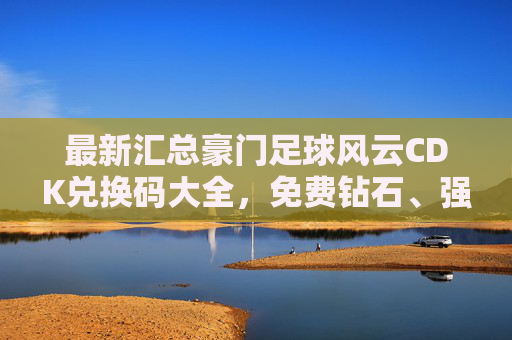 最新汇总豪门足球风云CDK兑换码大全，免费钻石、强力球员拿不停！