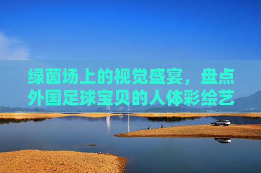 绿茵场上的视觉盛宴,盘点外国足球宝贝的人体彩绘艺术