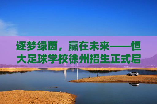 逐梦绿茵,赢在未来——恒大足球学校徐州招生正式启动