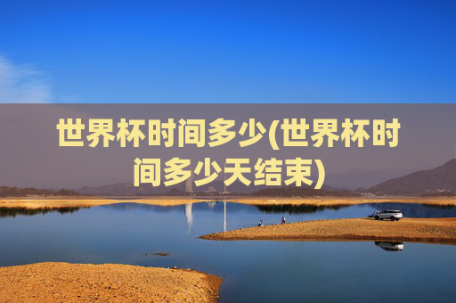 世界杯时间多少(世界杯时间多少天结束)