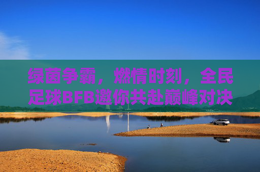 绿茵争霸,燃情时刻,全民足球BFB邀你共赴巅峰对决