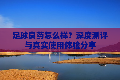 足球良药怎么样?深度测评与真实使用体验分享
