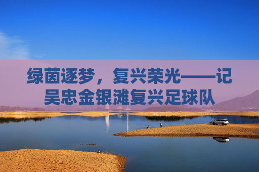 绿茵逐梦,复兴荣光——记吴忠金银滩复兴足球队