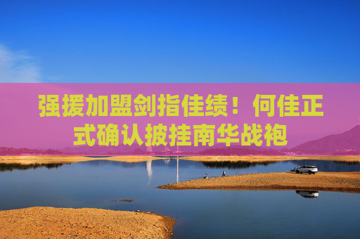 强援加盟剑指佳绩!何佳正式确认披挂南华战袍