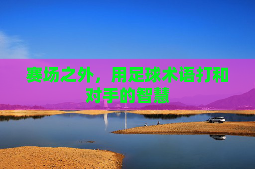 赛场之外，用足球术语打和对手的智慧