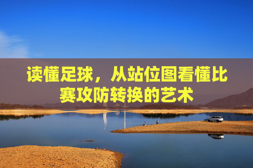 读懂足球,从站位图看懂比赛攻防转换的艺术