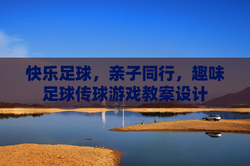 快乐足球,亲子同行,趣味足球传球游戏教案设计