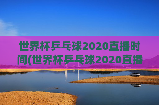 世界杯乒乓球2020直播时间(世界杯乒乓球2020直播时间表)