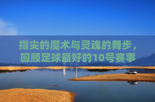 指尖的魔术与灵魂的舞步,回顾足球最好的10号赛事