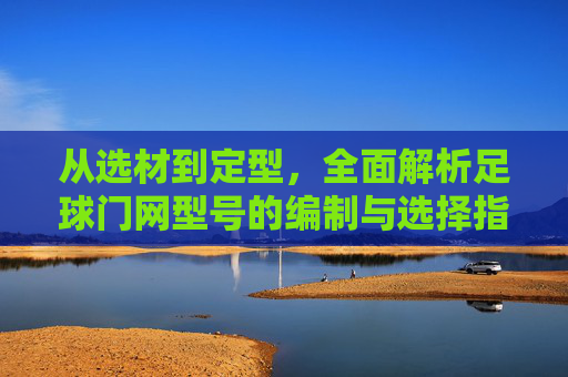 从选材到定型,全面解析足球门网型号的编制与选择指南