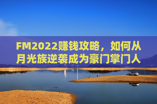 FM2022赚钱攻略,如何从月光族逆袭成为豪门掌门人