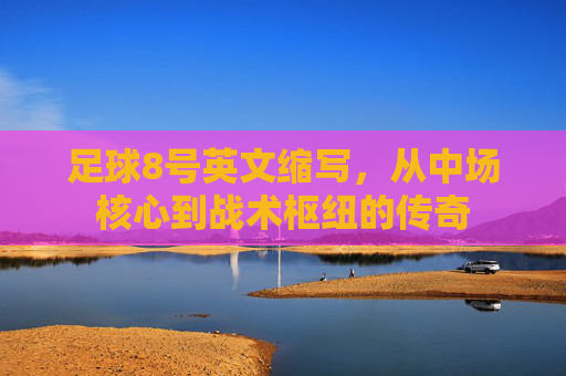 足球8号英文缩写，从中场核心到战术枢纽的传奇