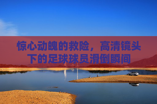 惊心动魄的救险,高清镜头下的足球球员滑倒瞬间