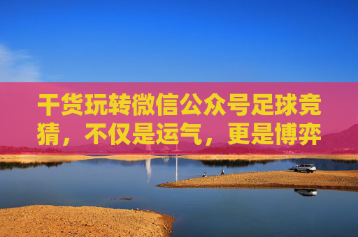 干货玩转微信公众号足球竞猜,不仅是运气,更是博弈的艺术