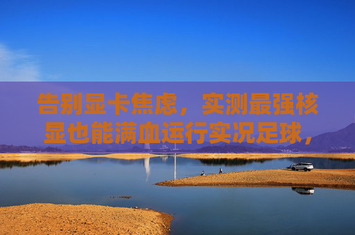 告别显卡焦虑，实测最强核显也能满血运行实况足球，画质炸裂！