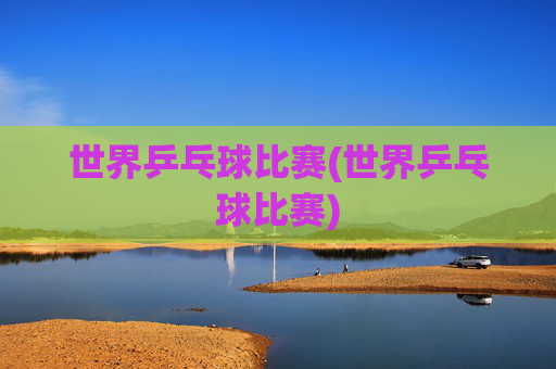 世界乒乓球比赛(世界乒乓球比赛)