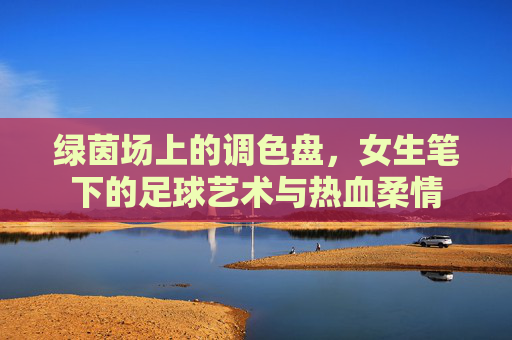 绿茵场上的调色盘,女生笔下的足球艺术与热血柔情