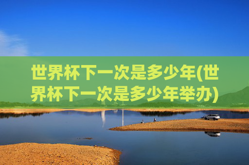 世界杯下一次是多少年(世界杯下一次是多少年举办)