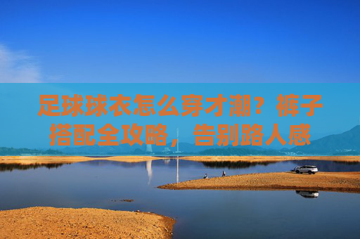 足球球衣怎么穿才潮?裤子搭配全攻略,告别路人感