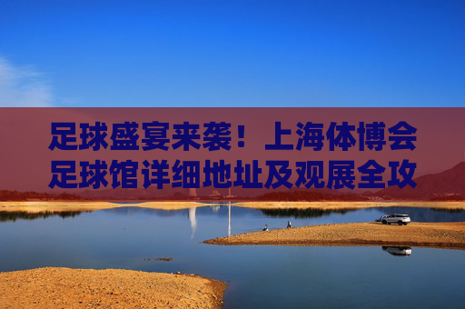 足球盛宴来袭!上海体博会足球馆详细地址及观展全攻略