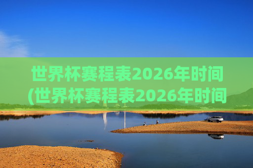 世界杯赛程表2026年时间(世界杯赛程表2026年时间表)