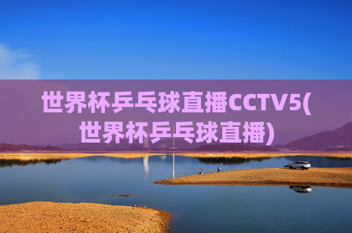世界杯乒乓球直播CCTV5(世界杯乒乓球直播)