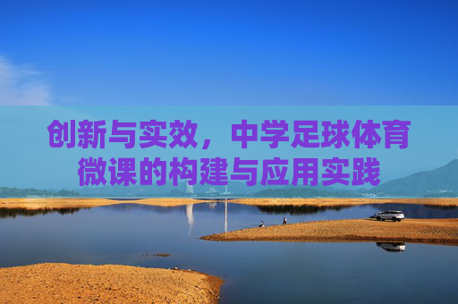 创新与实效,中学足球体育微课的构建与应用实践