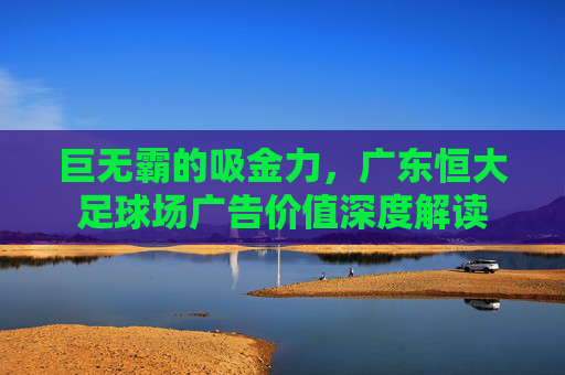 巨无霸的吸金力，广东恒大足球场广告价值深度解读