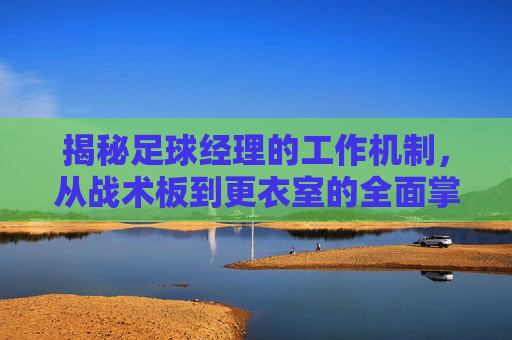 揭秘足球经理的工作机制，从战术板到更衣室的全面掌控