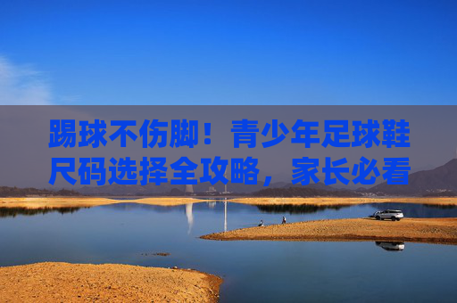 踢球不伤脚！青少年足球鞋尺码选择全攻略，家长必看