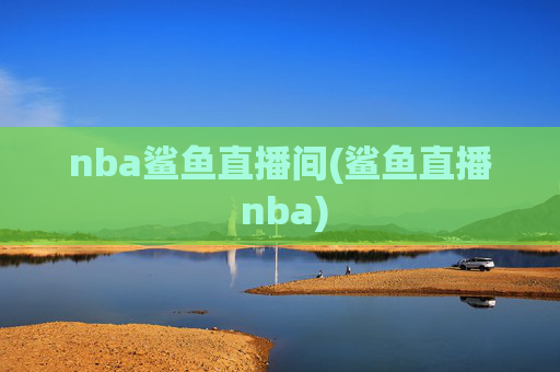 nba鲨鱼直播间(鲨鱼直播 nba)