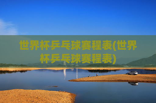 世界杯乒乓球赛程表(世界杯乒乓球赛程表)